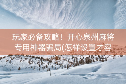 玩家必备攻略！开心泉州麻将专用神器骗局(怎样设置才容易赢)