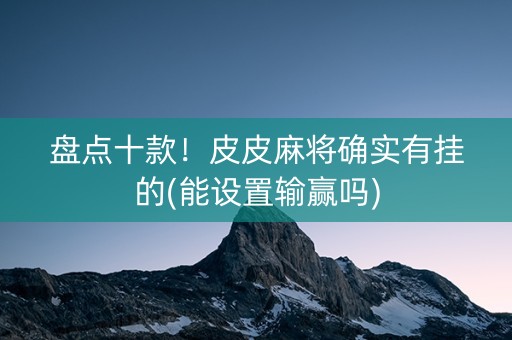 盘点十款！皮皮麻将确实有挂的(能设置输赢吗)
