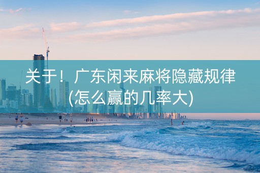 关于！广东闲来麻将隐藏规律(怎么赢的几率大)
