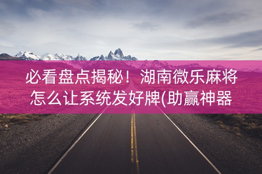 必看盘点揭秘！湖南微乐麻将怎么让系统发好牌(助赢神器)
