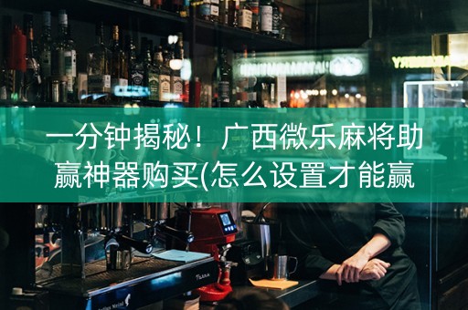 一分钟揭秘！广西微乐麻将助赢神器购买(怎么设置才能赢)