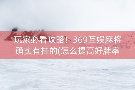 玩家必看攻略！369互娱麻将确实有挂的(怎么提高好牌率)