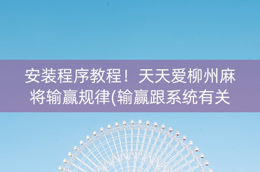 安装程序教程！天天爱柳州麻将输赢规律(输赢跟系统有关系吗)