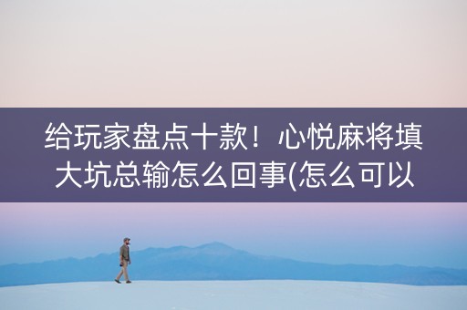 给玩家盘点十款！心悦麻将填大坑总输怎么回事(怎么可以赢)