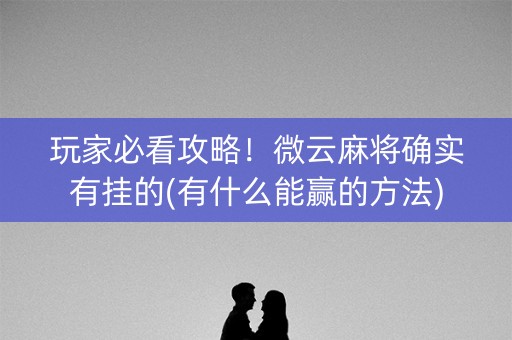 玩家必看攻略！微云麻将确实有挂的(有什么能赢的方法)