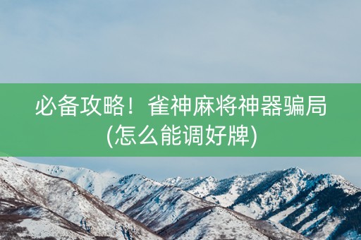 必备攻略！雀神麻将神器骗局(怎么能调好牌)