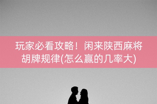 玩家必看攻略！闲来陕西麻将胡牌规律(怎么赢的几率大)
