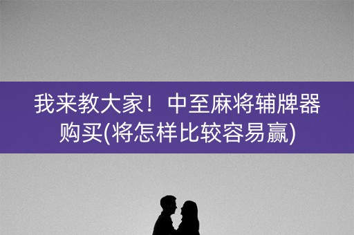 我来教大家！中至麻将辅牌器购买(将怎样比较容易赢)