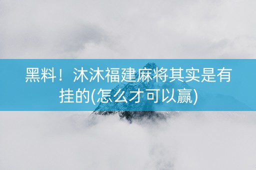 黑料！沐沐福建麻将其实是有挂的(怎么才可以赢)