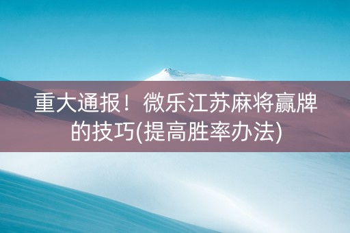 重大通报！微乐江苏麻将赢牌的技巧(提高胜率办法)