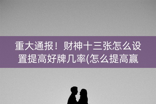 重大通报！财神十三张怎么设置提高好牌几率(怎么提高赢牌率)