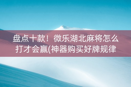 盘点十款！微乐湖北麻将怎么打才会赢(神器购买好牌规律)