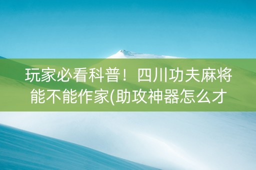 玩家必看科普！四川功夫麻将能不能作家(助攻神器怎么才会赢)