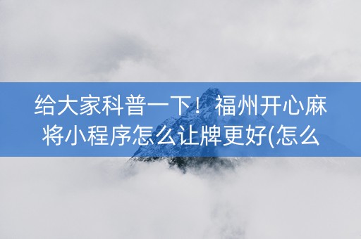 给大家科普一下！福州开心麻将小程序怎么让牌更好(怎么才能常赢)