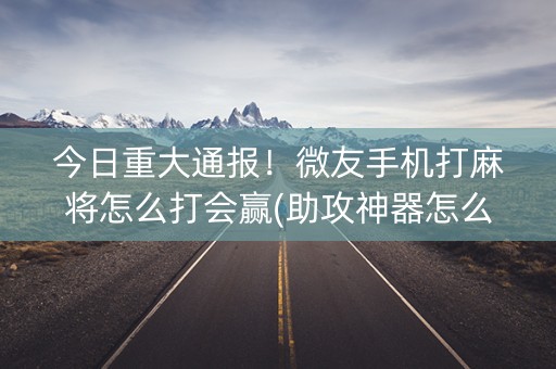 今日重大通报！微友手机打麻将怎么打会赢(助攻神器怎么才会赢)