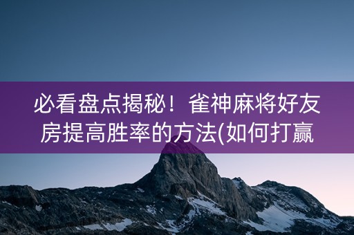 必看盘点揭秘！雀神麻将好友房提高胜率的方法(如何打赢有插件吗)