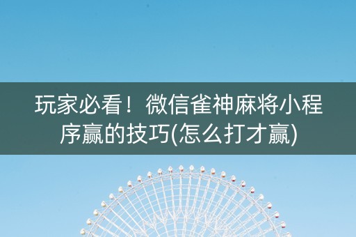 玩家必看！微信雀神麻将小程序赢的技巧(怎么打才赢)