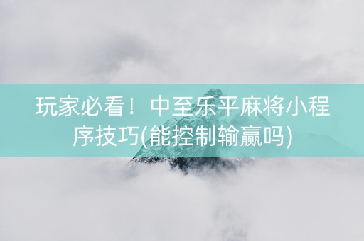 玩家必看！中至乐平麻将小程序技巧(能控制输赢吗)