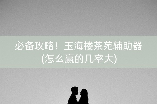 必备攻略！玉海楼茶苑辅助器(怎么赢的几率大)