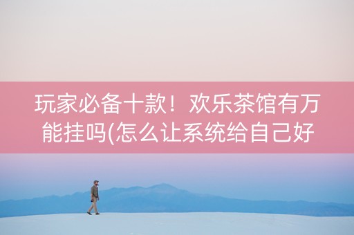 玩家必备十款！欢乐茶馆有万能挂吗(怎么让系统给自己好牌)