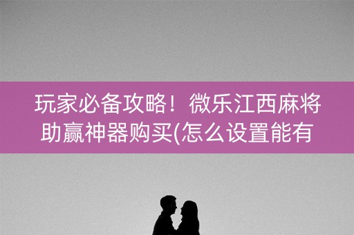 玩家必备攻略！微乐江西麻将助赢神器购买(怎么设置能有好牌)