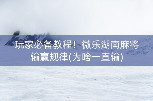 玩家必备教程！微乐湖南麻将输赢规律(为啥一直输)