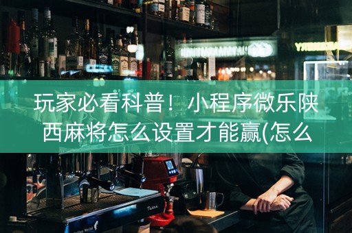 玩家必看科普！小程序微乐陕西麻将怎么设置才能赢(怎么打容易赢)
