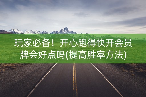 玩家必备！开心跑得快开会员牌会好点吗(提高胜率方法)
