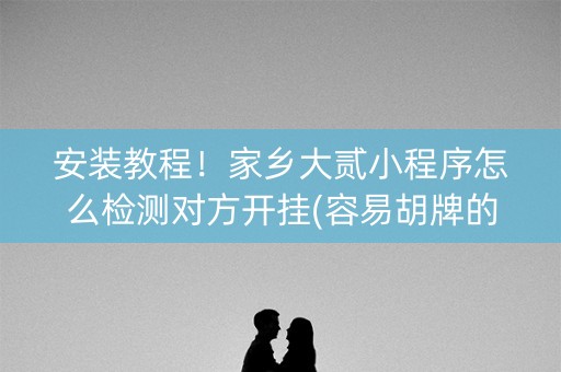 安装教程！家乡大贰小程序怎么检测对方开挂(容易胡牌的技巧)