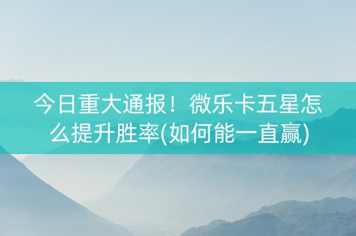 今日重大通报！微乐卡五星怎么提升胜率(如何能一直赢)