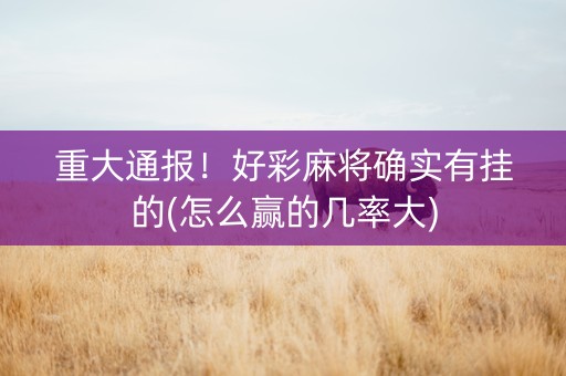 重大通报！好彩麻将确实有挂的(怎么赢的几率大)
