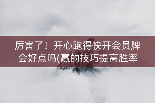 厉害了！开心跑得快开会员牌会好点吗(赢的技巧提高胜率)