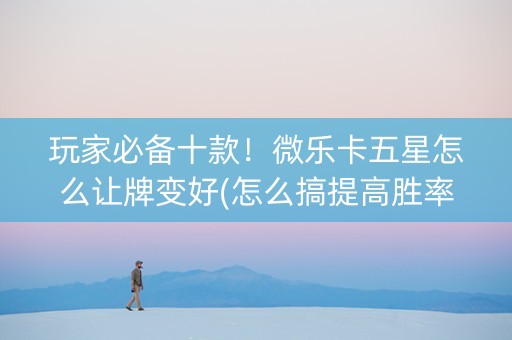 玩家必备十款！微乐卡五星怎么让牌变好(怎么搞提高胜率)