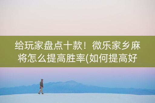 给玩家盘点十款！微乐家乡麻将怎么提高胜率(如何提高好牌几率)