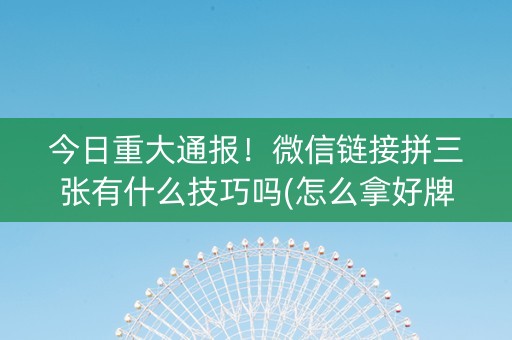 今日重大通报！微信链接拼三张有什么技巧吗(怎么拿好牌)