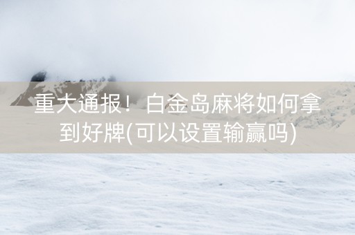重大通报！白金岛麻将如何拿到好牌(可以设置输赢吗)