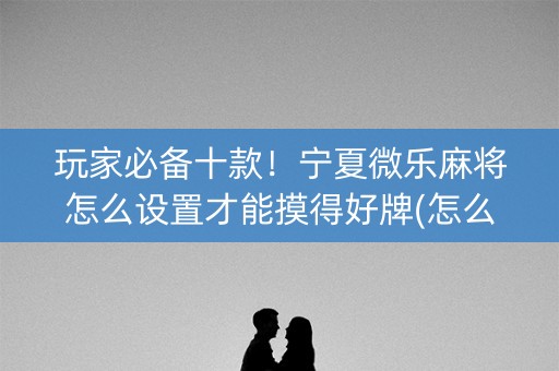 玩家必备十款！宁夏微乐麻将怎么设置才能摸得好牌(怎么容易赢)