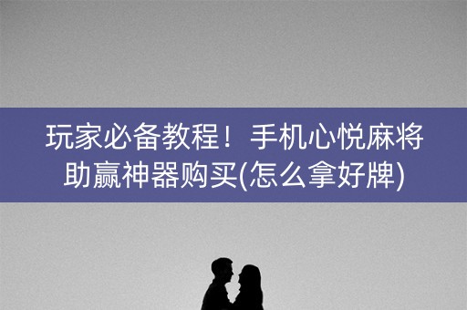 玩家必备教程！手机心悦麻将助赢神器购买(怎么拿好牌)