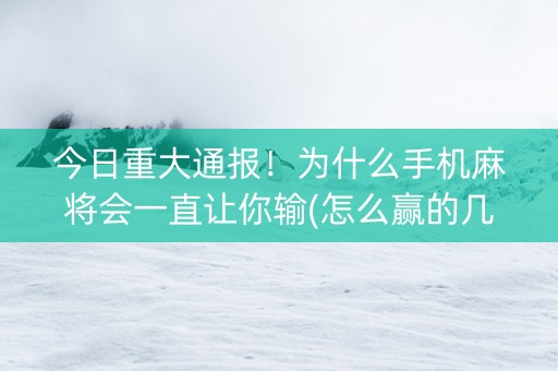 今日重大通报！为什么手机麻将会一直让你输(怎么赢的几率大)