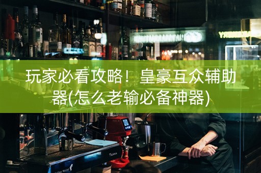 玩家必看攻略！皇豪互众辅助器(怎么老输必备神器)