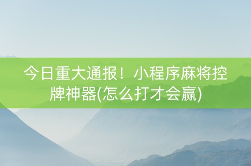 今日重大通报！小程序麻将控牌神器(怎么打才会赢)