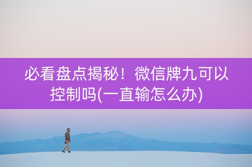 必看盘点揭秘！微信牌九可以控制吗(一直输怎么办)