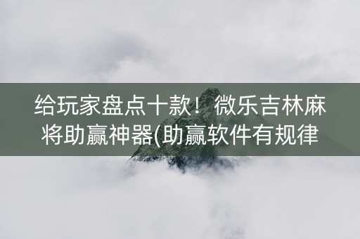 给玩家盘点十款！微乐吉林麻将助赢神器(助赢软件有规律吗)