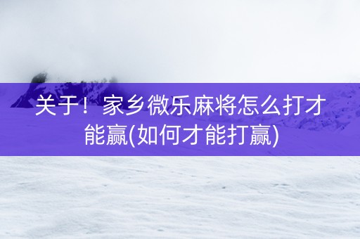 关于！家乡微乐麻将怎么打才能赢(如何才能打赢)