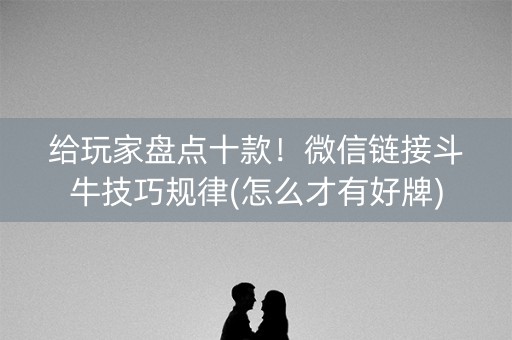 给玩家盘点十款！微信链接斗牛技巧规律(怎么才有好牌)