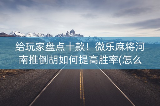 给玩家盘点十款！微乐麻将河南推倒胡如何提高胜率(怎么让系统给自己好牌)