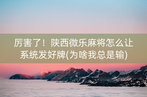 厉害了！陕西微乐麻将怎么让系统发好牌(为啥我总是输)