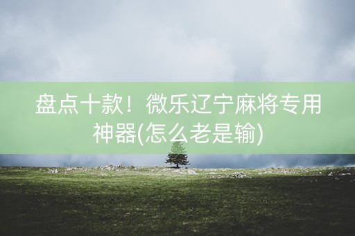 盘点十款！微乐辽宁麻将专用神器(怎么老是输)