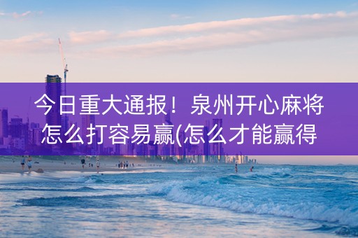今日重大通报！泉州开心麻将怎么打容易赢(怎么才能赢得多)