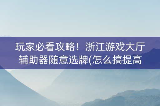 玩家必看攻略！浙江游戏大厅辅助器随意选牌(怎么搞提高胜率)
